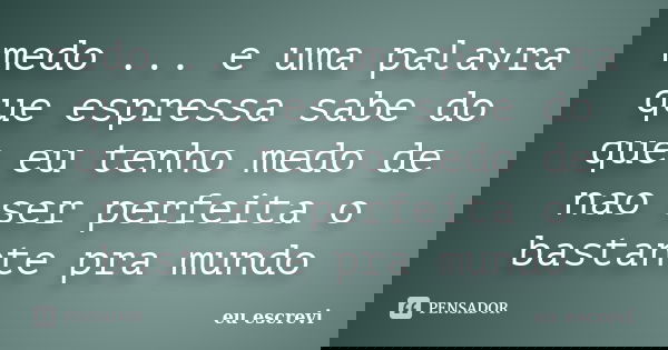 medo ... e uma palavra que espressa sabe do que eu tenho medo de nao ser perfeita o bastante pra mundo... Frase de eu escrevi.