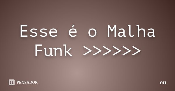 Esse é o Malha Funk >>>>>>... Frase de Eu.