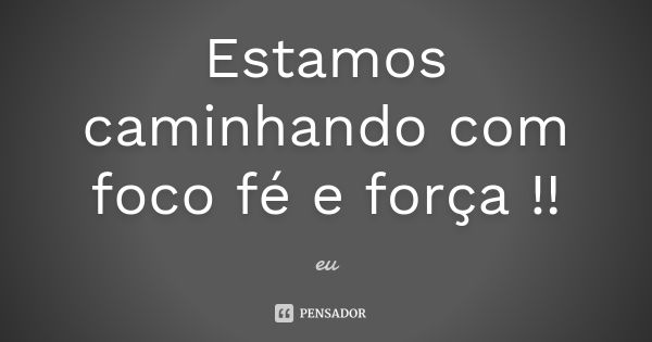 Estamos caminhando com foco fé e força !!... Frase de EU.