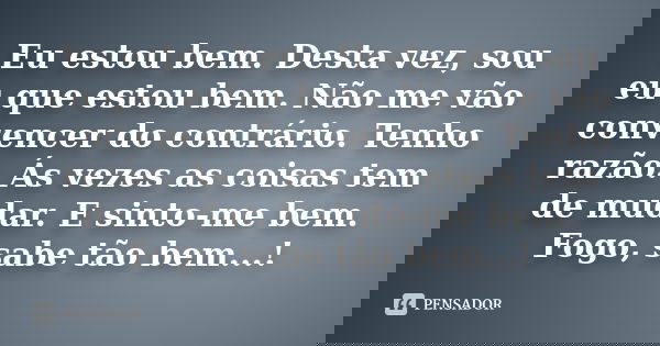 Eu estou bem. Desta vez, sou eu que estou bem. Não me vão convencer do contrário. Tenho razão. Ás vezes as coisas tem de mudar. E sinto-me bem. Fogo, sabe tão b