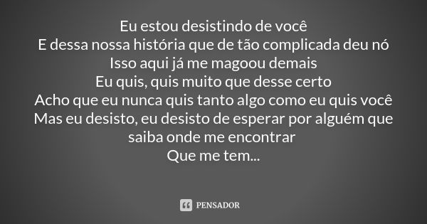 Eu estou desistindo de você E dessa nossa história que de tão complicada deu nó Isso aqui já me magoou demais Eu quis, quis muito que desse certo Acho que eu nu