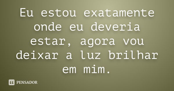 Eu estou exatamente onde eu deveria estar, agora vou deixar a luz brilhar em mim.