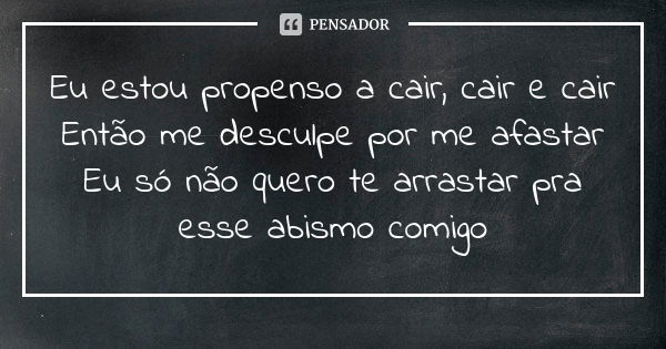 Eu estou propenso a cair, cair e cair Então me desculpe por me afastar Eu só não quero te arrastar pra esse abismo comigo