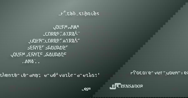 É tão simples QUEM AMA CORRE ATRÁS QUEM CORRE ATRÁS SENTE SAUDADE QUEM SENTE SAUDADE AMA... Procure ver quem realmente te ama, e dê valor a elas!... Frase de eu.