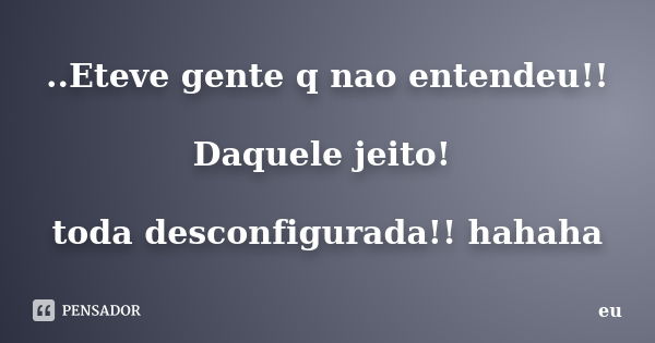 ..Eteve gente q nao entendeu!! Daquele jeito! toda desconfigurada!! hahaha... Frase de eu.