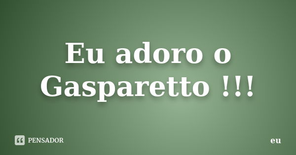 Eu adoro o Gasparetto !!!... Frase de Eu.