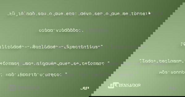 Eu já não sou o que era: devo ser o que me tornei* oiaaa vidãããoo.. "Felicidade = Realidade = Expectativas" "Todos reclamam reformas, mas ninguém... Frase de eu.