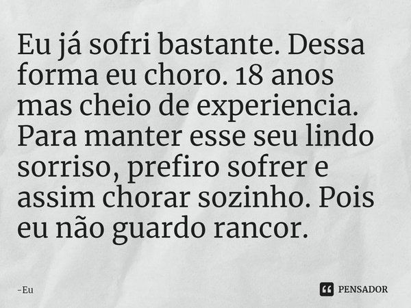 Eu já sofri bastante. Dessa forma eu choro. 18 anos mas cheio de experiencia. Para manter esse seu lindo sorriso, prefiro sofrer e assim chorar sozinho. Pois eu... Frase de Eu.