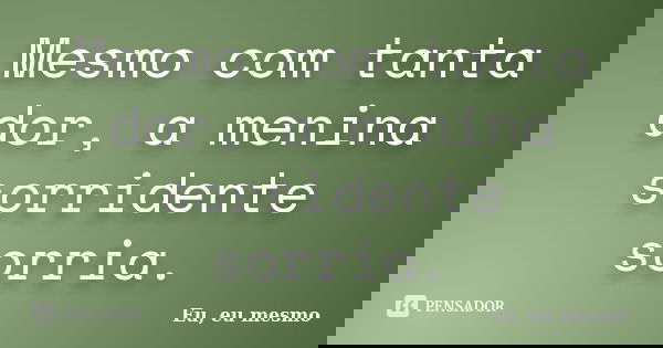 Mesmo com tanta dor, a menina sorridente sorria.... Frase de Eu, eu mesmo.
