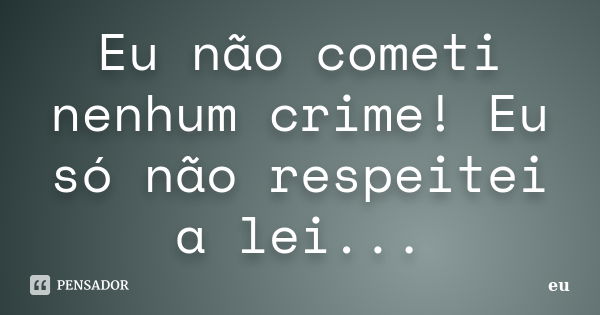 Eu não cometi nenhum crime! Eu só não respeitei a lei...... Frase de eu.