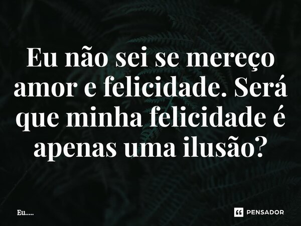 ⁠Eu não sei se mereço amor e felicidade. Será que minha felicidade é apenas uma ilusão?... Frase de Eu......