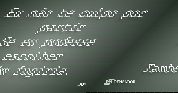 Eu não te culpo por partir Se eu podesse escolher Também fugiria.... Frase de Eu.