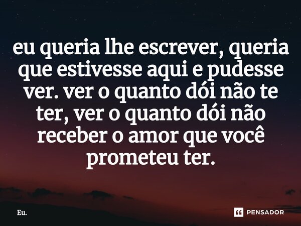 ⁠eu queria lhe escrever, queria que estivesse aqui e pudesse ver. ver o quanto dói não te ter, ver o quanto dói não receber o amor que você prometeu ter.... Frase de Eu..