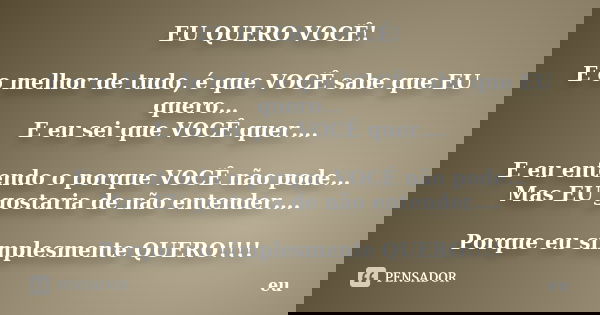 EU QUERO VOCÊ! E o melhor de tudo, é que VOCÊ sabe que EU quero… E eu sei que VOCÊ quer…. E eu entendo o porque VOCÊ não pode… Mas EU gostaria de não entender….... Frase de eu.