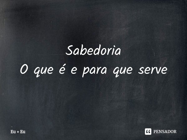 Sabedoria O que é e para que serve⁠... Frase de Eu  Eu.