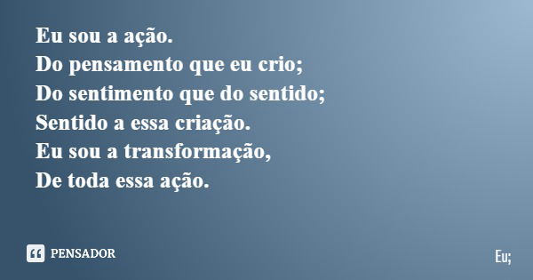 Eu sou a ação. Do pensamento que eu crio; Do sentimento que do sentido; Sentido a essa criação. Eu sou a transformação, De toda essa ação.... Frase de Eu;.