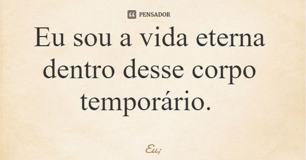 Eu sou a vida eterna dentro desse corpo temporário.... Frase de Eu;.