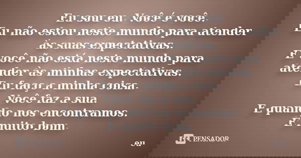 Eu sou eu. Você é você. Eu não estou neste mundo para atender às suas expectativas. E você não está neste mundo para atender às minhas expectativas. Eu faço a m... Frase de eu.