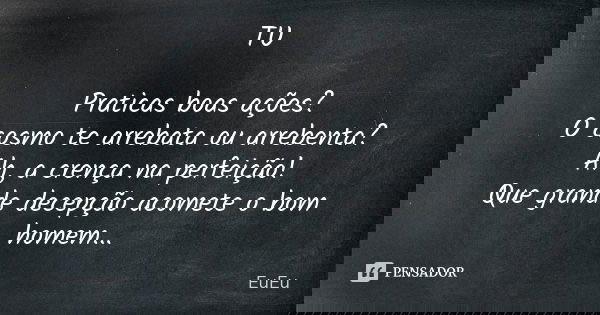 TU Praticas boas ações? O cosmo te arrebata ou arrebenta? Ah, a crença na perfeição! Que grande decepção acomete o bom homem...... Frase de eueu.