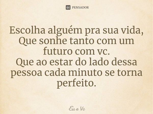 ⁠Escolha alguém pra sua vida,
Que sonhe tanto com um futuro com vc.
Que ao estar do lado dessa pessoa cada minuto se torna perfeito.... Frase de Eu e vc.