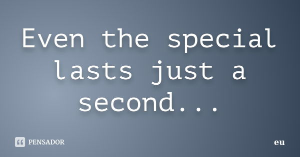 Even the special lasts just a second...... Frase de eu.