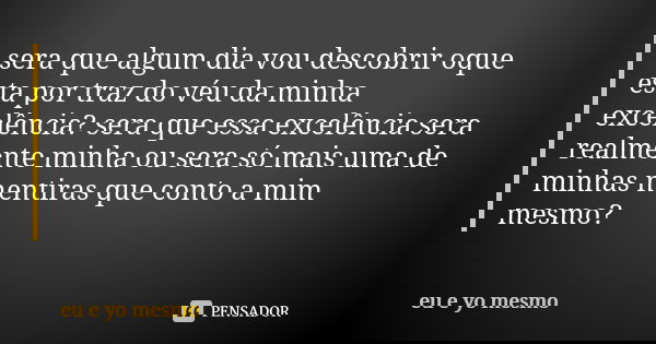 sera que algum dia vou descobrir oque esta por traz do véu da minha excelência? sera que essa excelência sera realmente minha ou sera só mais uma de minhas ment... Frase de eu e yo mesmo.
