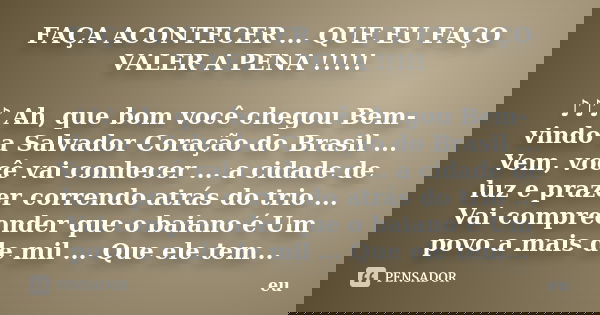 FAÇA ACONTECER ... QUE EU FAÇO VALER A PENA !!!!! ♪♪♪ Ah, que bom você chegou Bem-vindo a Salvador Coração do Brasil ... Vem, você vai conhece... Frase de eu.