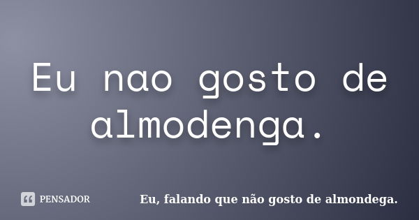 Eu nao gosto de almodenga.... Frase de Eu, falando que não gosto de almondega..