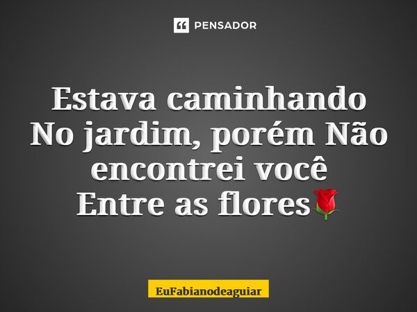 Estava caminhando No jardim, porém Não encontrei você Entre as flores🌹... Frase de EuFabianodeaguiar.