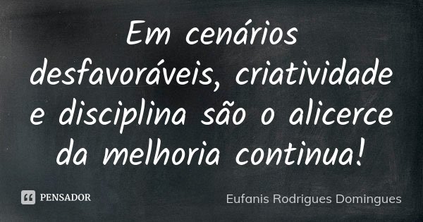 Em cenários desfavoráveis, criatividade e disciplina são o alicerce da melhoria continua!... Frase de Eufanis Rodrigues Domingues.