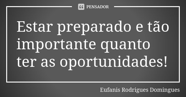 Estar preparado e tão importante quanto ter as oportunidades!... Frase de Eufanis Rodrigues Domingues.