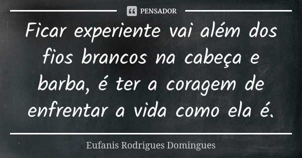 Ficar experiente vai além dos fios brancos na cabeça e barba, é ter a coragem de enfrentar a vida como ela é.... Frase de Eufanis Rodrigues Domingues.