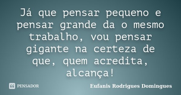 Já que pensar pequeno e pensar grande da o mesmo trabalho, vou pensar gigante na certeza de que, quem acredita, alcança!... Frase de Eufanis Rodrigues Domingues.