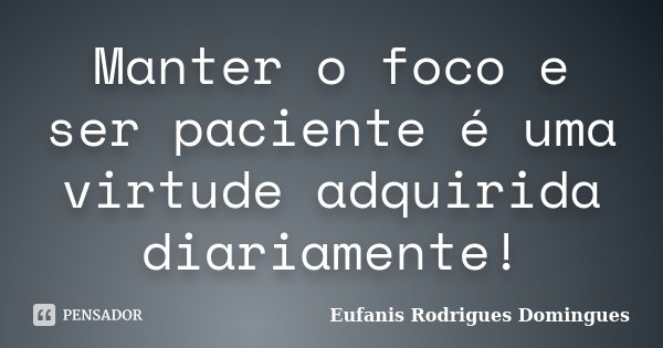 Manter o foco e ser paciente é uma virtude adquirida diariamente!... Frase de Eufanis Rodrigues Domingues.