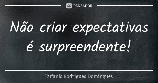 Não criar expectativas é surpreendente!... Frase de Eufanis Rodrigues Domingues.