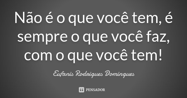 Não é o que você tem, é sempre o que você faz, com o que você tem!... Frase de Eufanis Rodrigues Domingues.