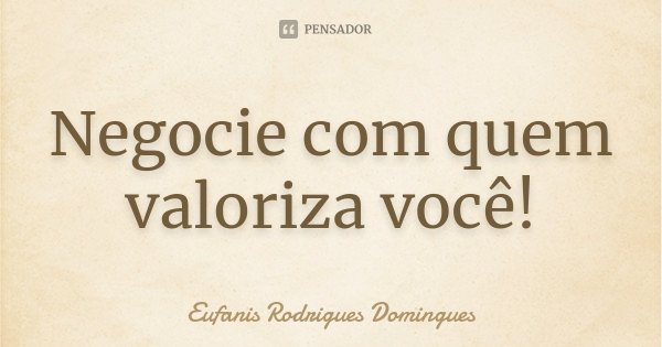Negocie com quem valoriza você!... Frase de Eufanis Rodrigues Domingues.