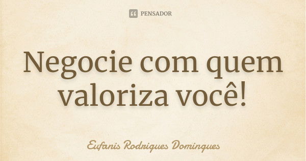 Negocie com quem valoriza você!... Frase de Eufanis Rodrigues Domingues.