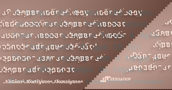 O tempo não é meu, não é seu, ainda assim o tempo é nosso. Como usar o nosso tempo é mais importante do que tê-lo! Pior que reparar com o tempo é perder o tempo... Frase de Eufanis Rodrigues Domingues.