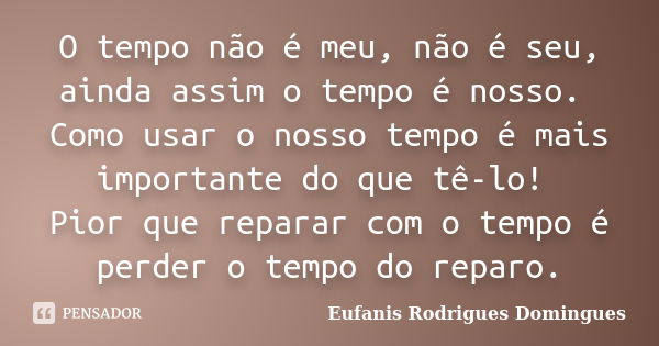 O tempo não é meu, não é seu, ainda assim o tempo é nosso. Como usar o nosso tempo é mais importante do que tê-lo! Pior que reparar com o tempo é perder o tempo... Frase de Eufanis Rodrigues Domingues.