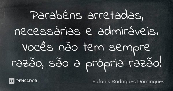 Parabéns arretadas, necessárias e admiráveis. Vocês não têm sempre razão, são a própria razão!... Frase de Eufanis Rodrigues Domingues.