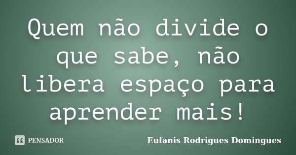 Quem não divide o que sabe, não libera espaço para aprender mais!... Frase de Eufanis Rodrigues Domingues.