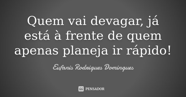 Quem vai devagar, já está à frente de quem apenas planeja ir rápido!... Frase de Eufanis Rodrigues Domingues.
