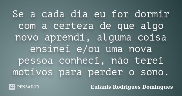 Se a cada dia eu for dormir com a certeza de que algo novo aprendi, alguma coisa ensinei e/ou uma nova pessoa conheci, não terei motivos para perder o sono.... Frase de Eufanis Rodrigues Domingues.