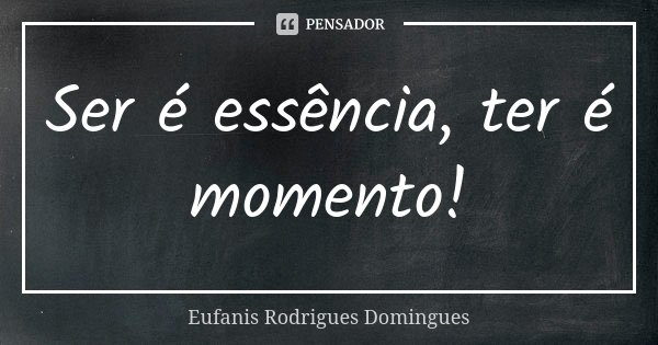 Ser é essência, ter é momento!... Frase de Eufanis Rodrigues Domingues.