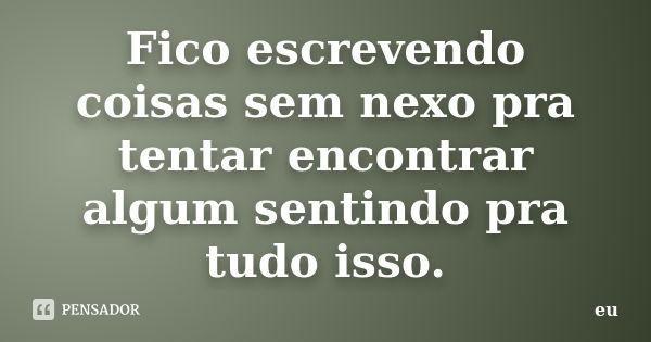 Fico escrevendo coisas sem nexo pra tentar encontrar algum sentindo pra tudo isso.... Frase de Eu.