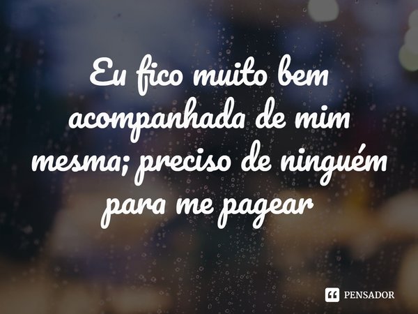 ⁠Eu fico muito bem acompanhada de mim mesma; preciso de ninguém para me pajear