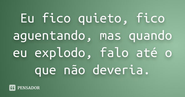 Eu fico quieto, fico aguentando, mas quando eu explodo, falo até o que não deveria.