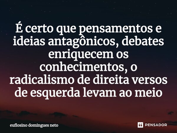 ⁠É certo que pensamentos e ideias antagônicos, debates enriquecem os conhecimentos, o radicalismo de direita versos de esquerda levam ao meio... Frase de Euflosino domingues neto.