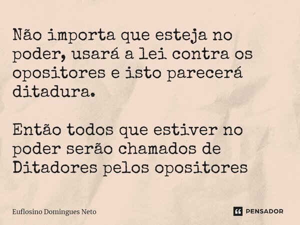 ⁠Não importa que esteja no poder, usará a lei contra os opositores e isto parecerá ditadura. Então todos que estiver no poder serão chamados de Ditadores pelos ... Frase de Euflosino domingues neto.